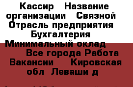 Кассир › Название организации ­ Связной › Отрасль предприятия ­ Бухгалтерия › Минимальный оклад ­ 35 000 - Все города Работа » Вакансии   . Кировская обл.,Леваши д.